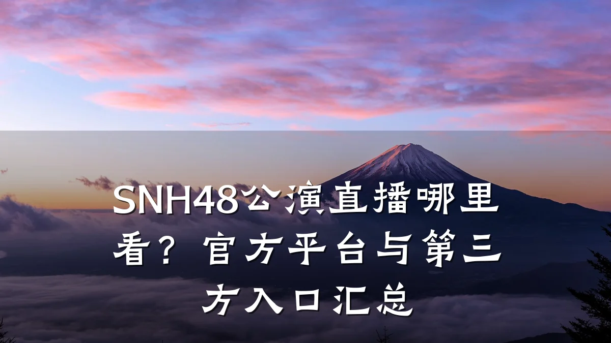 SNH48公演直播哪里看?官方平台与第三方入口汇总