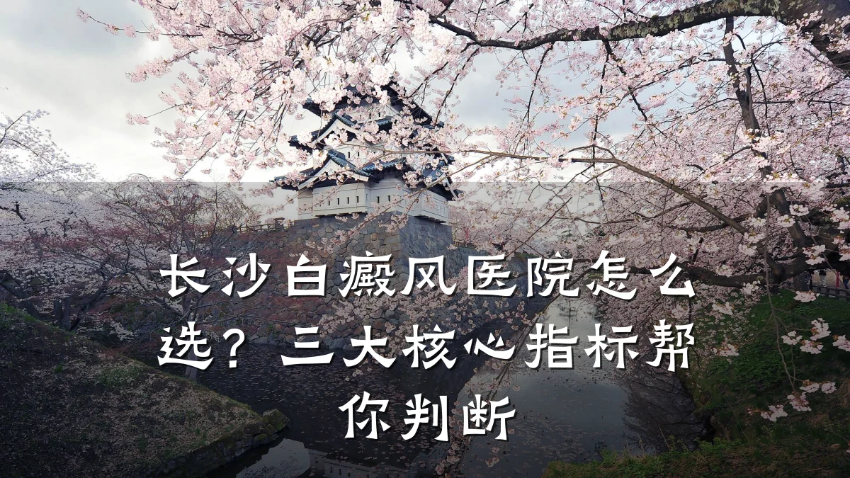 长沙白癜风医院怎么选？三大核心指标帮你判断